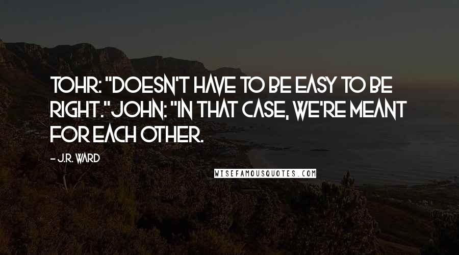 J.R. Ward Quotes: Tohr: "Doesn't have to be easy to be right."John: "In that case, we're meant for each other.