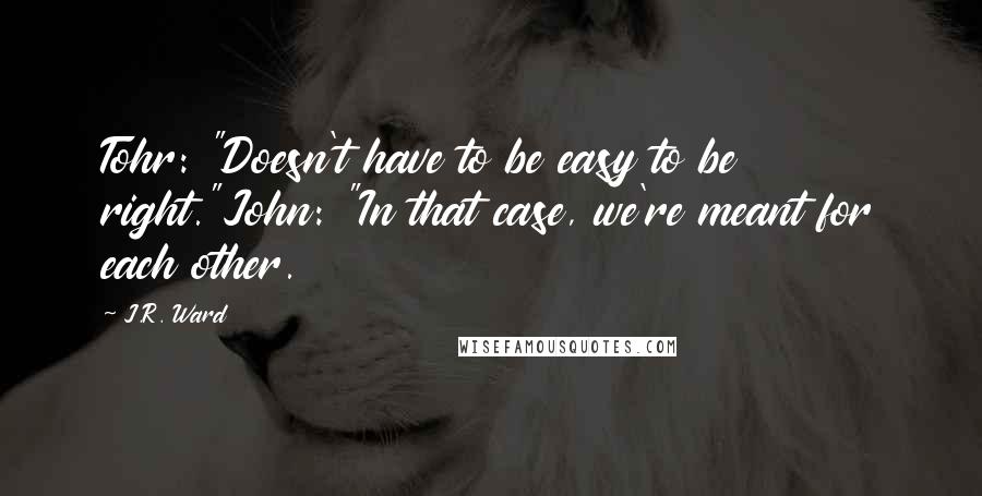 J.R. Ward Quotes: Tohr: "Doesn't have to be easy to be right."John: "In that case, we're meant for each other.