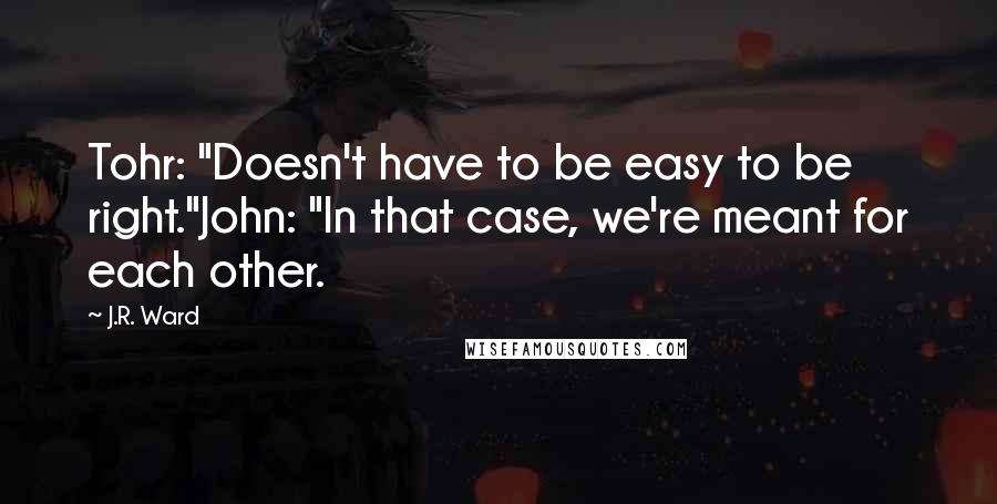 J.R. Ward Quotes: Tohr: "Doesn't have to be easy to be right."John: "In that case, we're meant for each other.