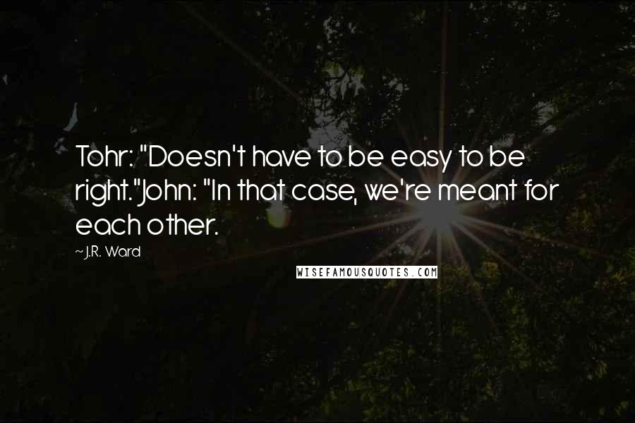 J.R. Ward Quotes: Tohr: "Doesn't have to be easy to be right."John: "In that case, we're meant for each other.