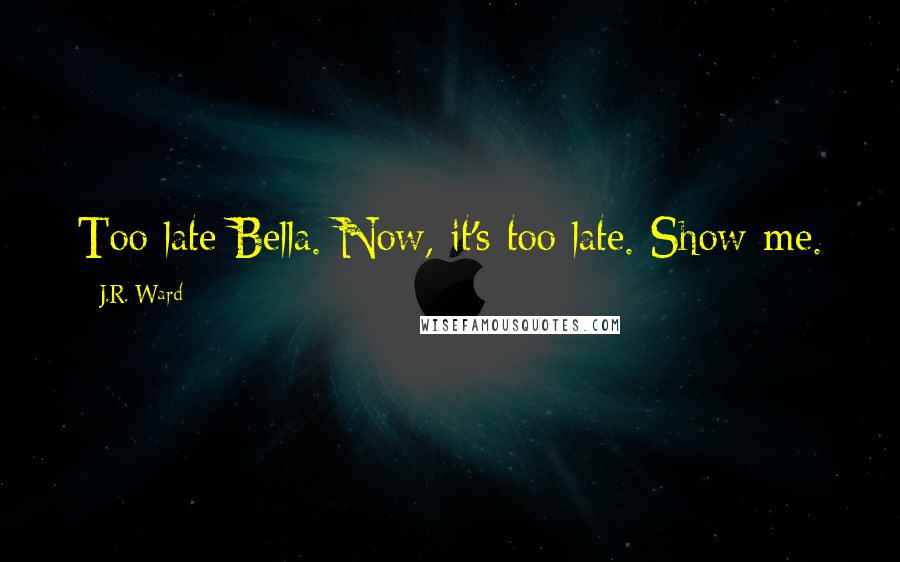 J.R. Ward Quotes: Too late Bella. Now, it's too late. Show me.
