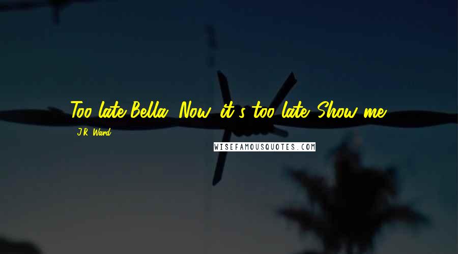 J.R. Ward Quotes: Too late Bella. Now, it's too late. Show me.