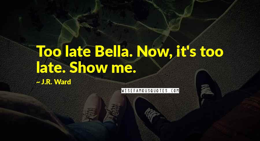 J.R. Ward Quotes: Too late Bella. Now, it's too late. Show me.
