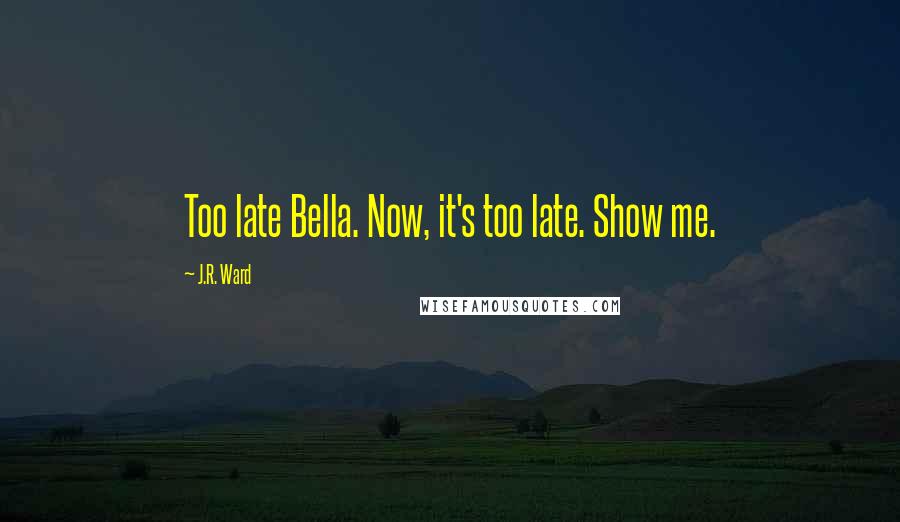 J.R. Ward Quotes: Too late Bella. Now, it's too late. Show me.