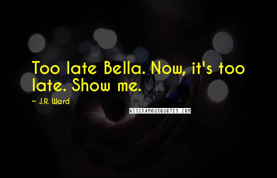 J.R. Ward Quotes: Too late Bella. Now, it's too late. Show me.