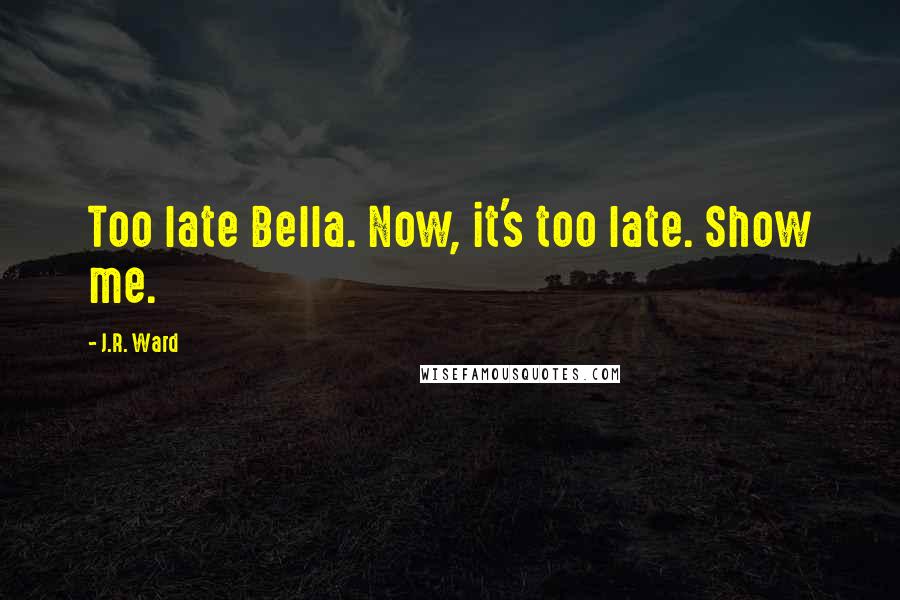 J.R. Ward Quotes: Too late Bella. Now, it's too late. Show me.