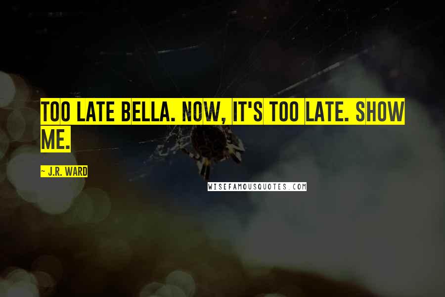 J.R. Ward Quotes: Too late Bella. Now, it's too late. Show me.