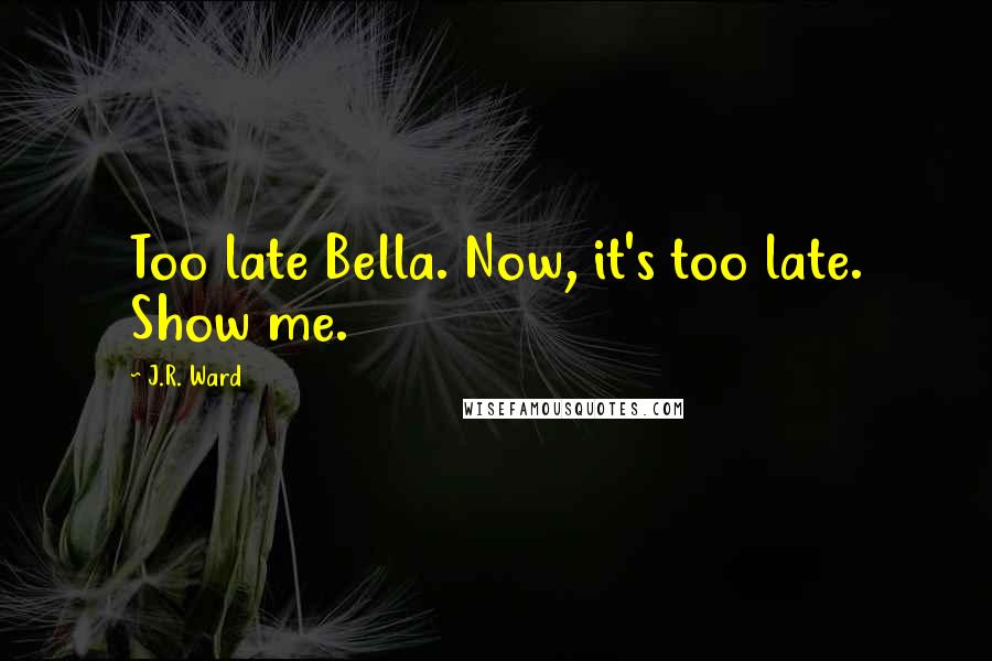 J.R. Ward Quotes: Too late Bella. Now, it's too late. Show me.