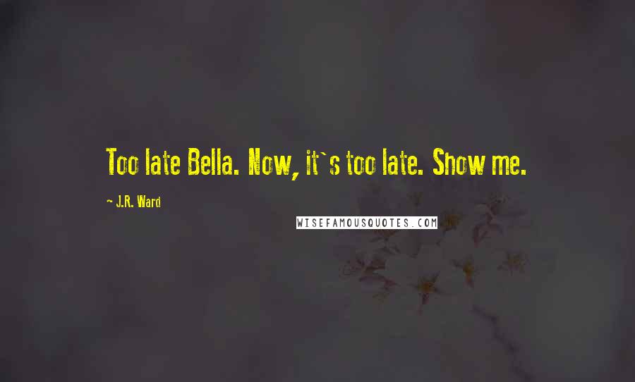 J.R. Ward Quotes: Too late Bella. Now, it's too late. Show me.