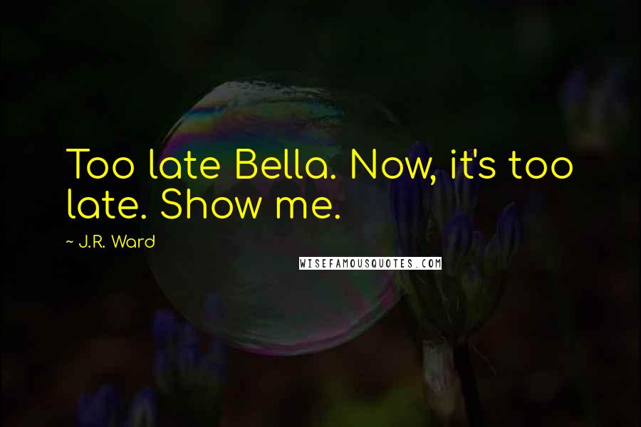 J.R. Ward Quotes: Too late Bella. Now, it's too late. Show me.
