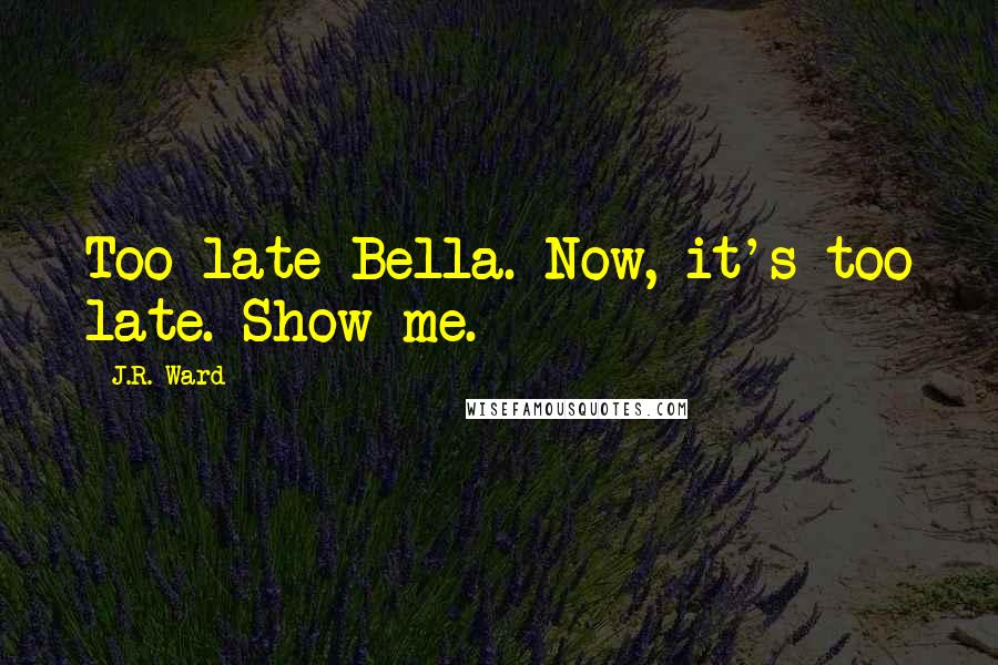 J.R. Ward Quotes: Too late Bella. Now, it's too late. Show me.