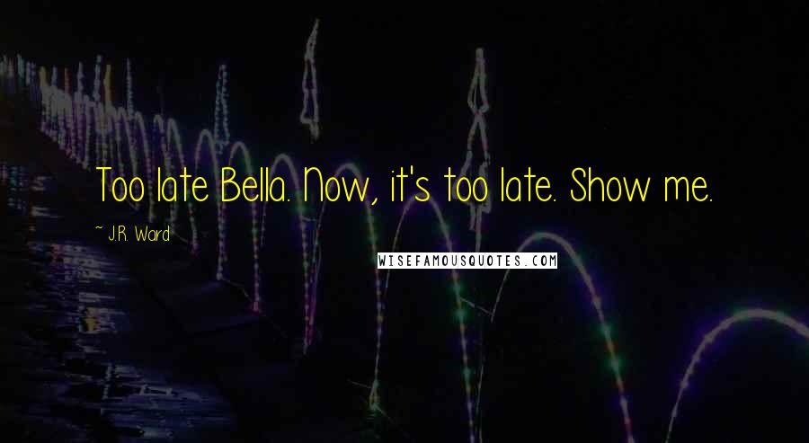 J.R. Ward Quotes: Too late Bella. Now, it's too late. Show me.
