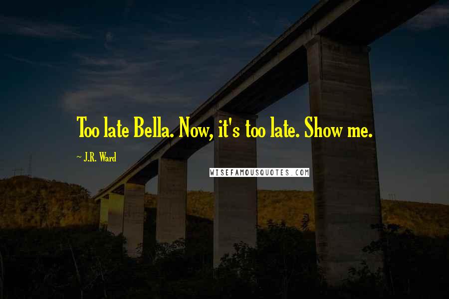 J.R. Ward Quotes: Too late Bella. Now, it's too late. Show me.