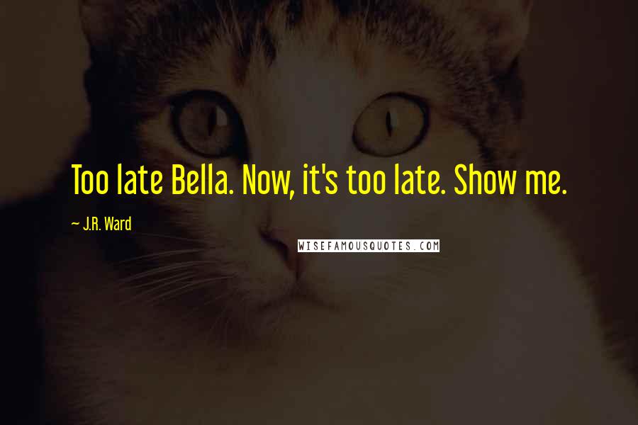 J.R. Ward Quotes: Too late Bella. Now, it's too late. Show me.