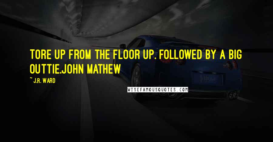 J.R. Ward Quotes: Tore up from the floor up. Followed by a big outtie.John Mathew