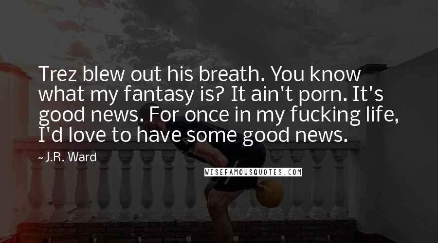 J.R. Ward Quotes: Trez blew out his breath. You know what my fantasy is? It ain't porn. It's good news. For once in my fucking life, I'd love to have some good news.