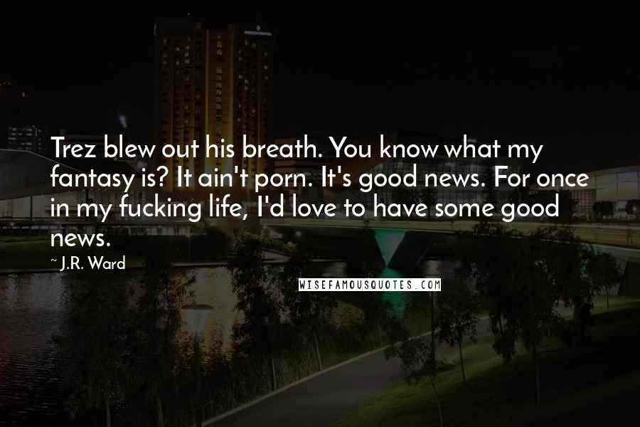 J.R. Ward Quotes: Trez blew out his breath. You know what my fantasy is? It ain't porn. It's good news. For once in my fucking life, I'd love to have some good news.