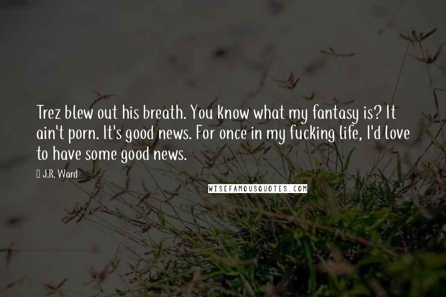 J.R. Ward Quotes: Trez blew out his breath. You know what my fantasy is? It ain't porn. It's good news. For once in my fucking life, I'd love to have some good news.