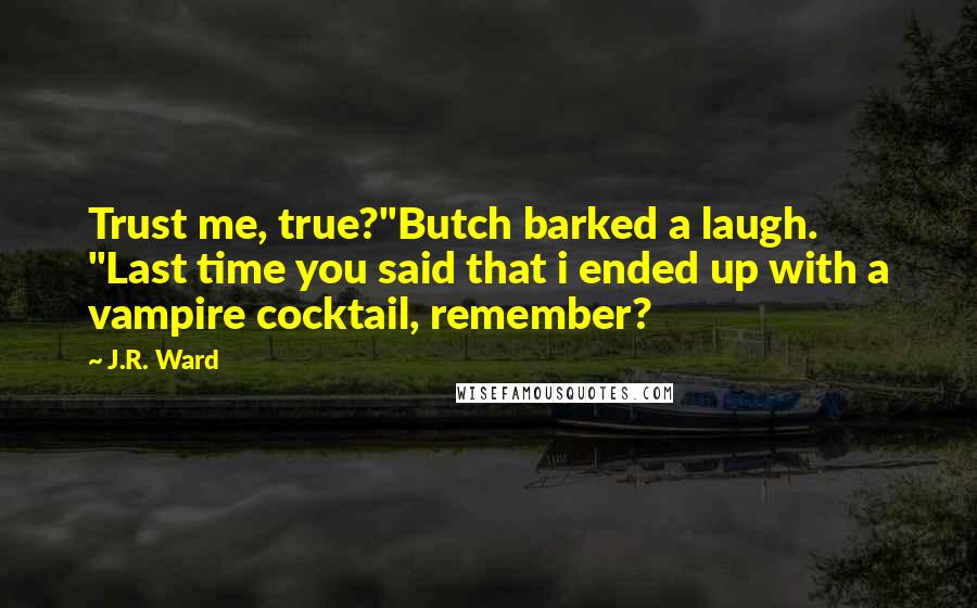 J.R. Ward Quotes: Trust me, true?"Butch barked a laugh. "Last time you said that i ended up with a vampire cocktail, remember?