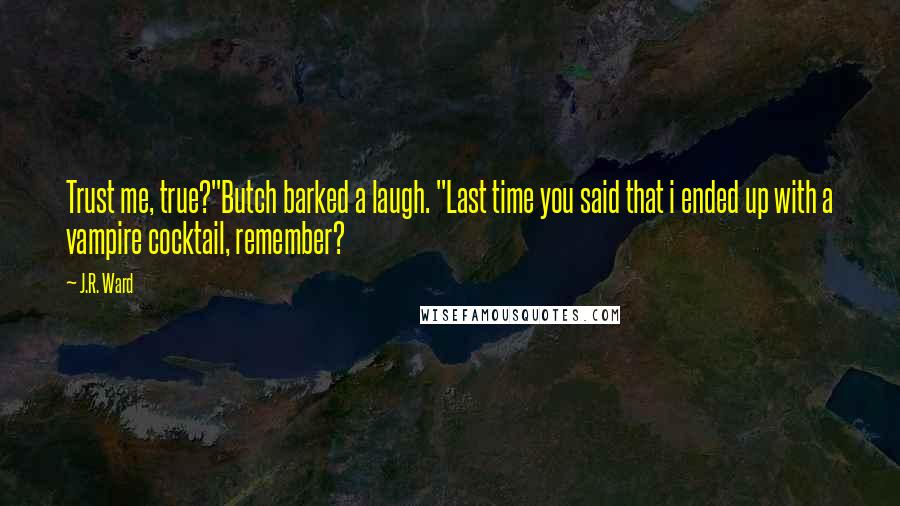 J.R. Ward Quotes: Trust me, true?"Butch barked a laugh. "Last time you said that i ended up with a vampire cocktail, remember?