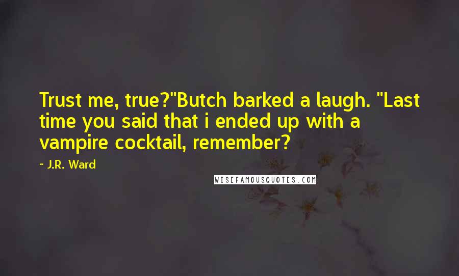 J.R. Ward Quotes: Trust me, true?"Butch barked a laugh. "Last time you said that i ended up with a vampire cocktail, remember?