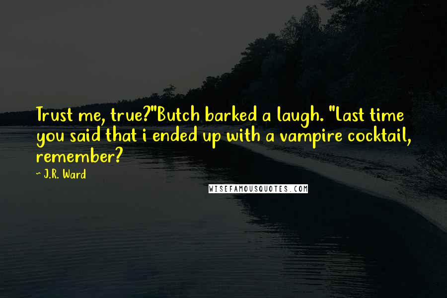 J.R. Ward Quotes: Trust me, true?"Butch barked a laugh. "Last time you said that i ended up with a vampire cocktail, remember?