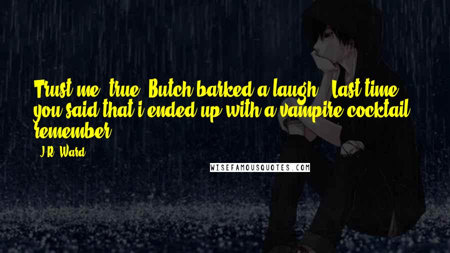 J.R. Ward Quotes: Trust me, true?"Butch barked a laugh. "Last time you said that i ended up with a vampire cocktail, remember?