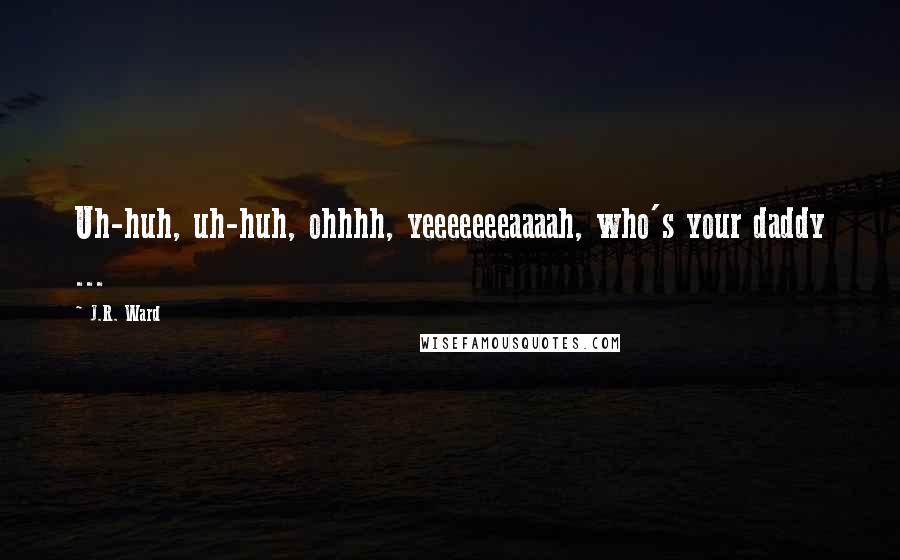 J.R. Ward Quotes: Uh-huh, uh-huh, ohhhh, yeeeeeeeaaaah, who's your daddy ...