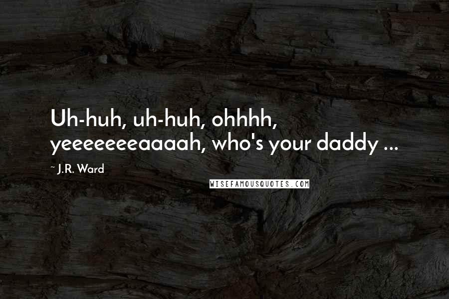 J.R. Ward Quotes: Uh-huh, uh-huh, ohhhh, yeeeeeeeaaaah, who's your daddy ...