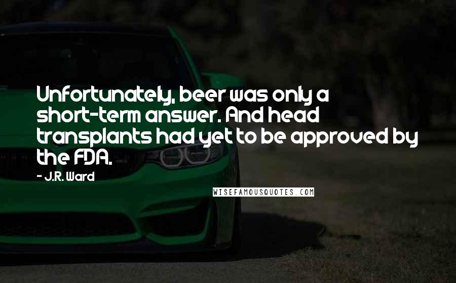 J.R. Ward Quotes: Unfortunately, beer was only a short-term answer. And head transplants had yet to be approved by the FDA.