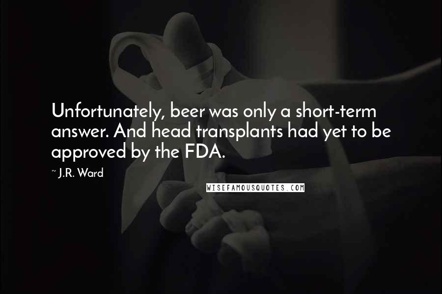 J.R. Ward Quotes: Unfortunately, beer was only a short-term answer. And head transplants had yet to be approved by the FDA.