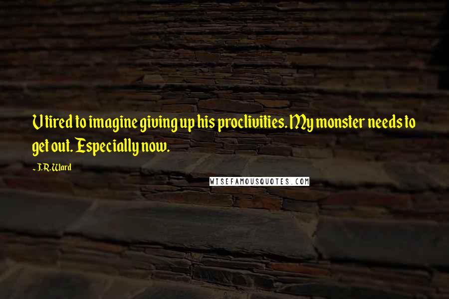 J.R. Ward Quotes: V tired to imagine giving up his proclivities. My monster needs to get out. Especially now.