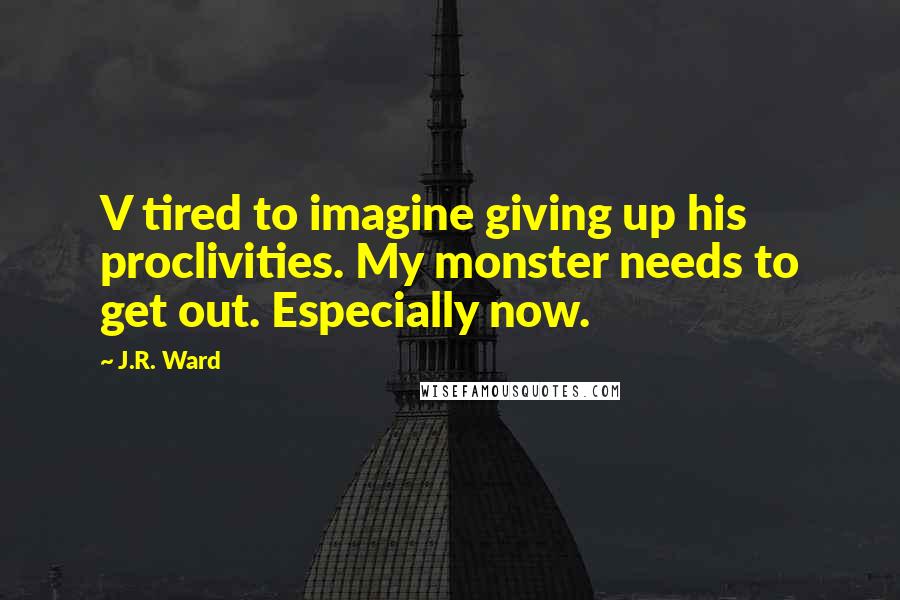 J.R. Ward Quotes: V tired to imagine giving up his proclivities. My monster needs to get out. Especially now.