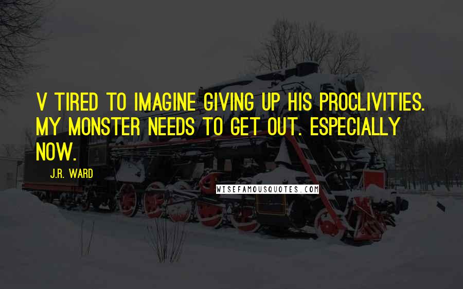 J.R. Ward Quotes: V tired to imagine giving up his proclivities. My monster needs to get out. Especially now.