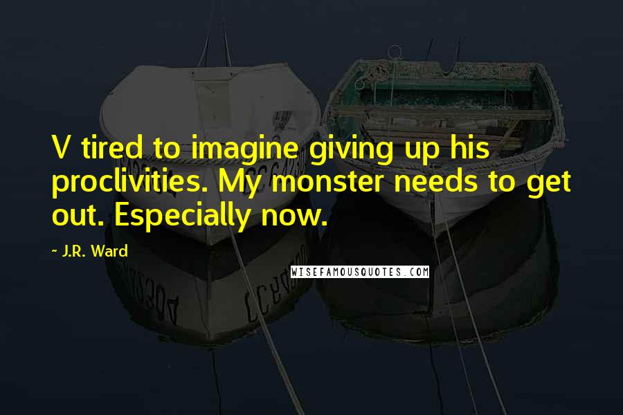 J.R. Ward Quotes: V tired to imagine giving up his proclivities. My monster needs to get out. Especially now.