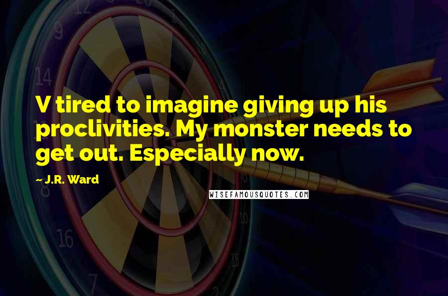 J.R. Ward Quotes: V tired to imagine giving up his proclivities. My monster needs to get out. Especially now.