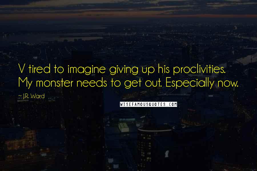 J.R. Ward Quotes: V tired to imagine giving up his proclivities. My monster needs to get out. Especially now.