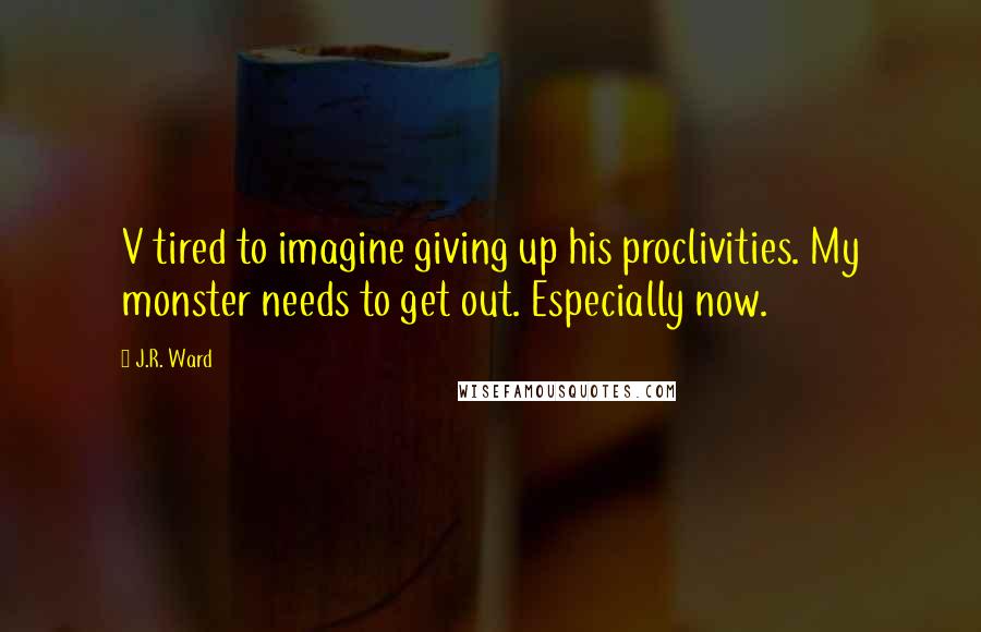 J.R. Ward Quotes: V tired to imagine giving up his proclivities. My monster needs to get out. Especially now.