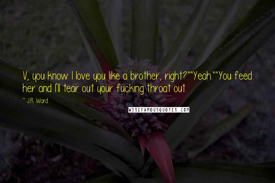 J.R. Ward Quotes: V, you know I love you like a brother, right?""Yeah.""You feed her and I'll tear out your fucking throat out.