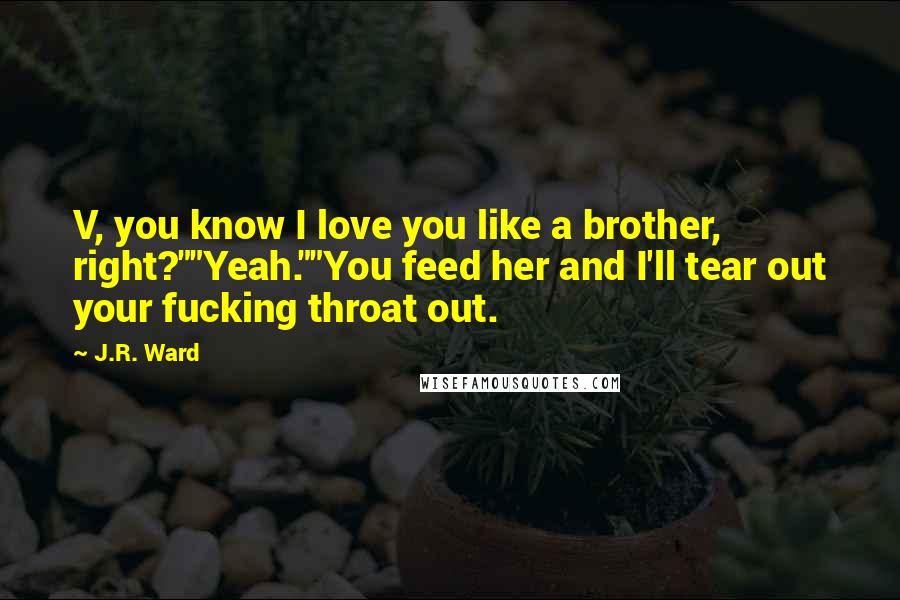 J.R. Ward Quotes: V, you know I love you like a brother, right?""Yeah.""You feed her and I'll tear out your fucking throat out.