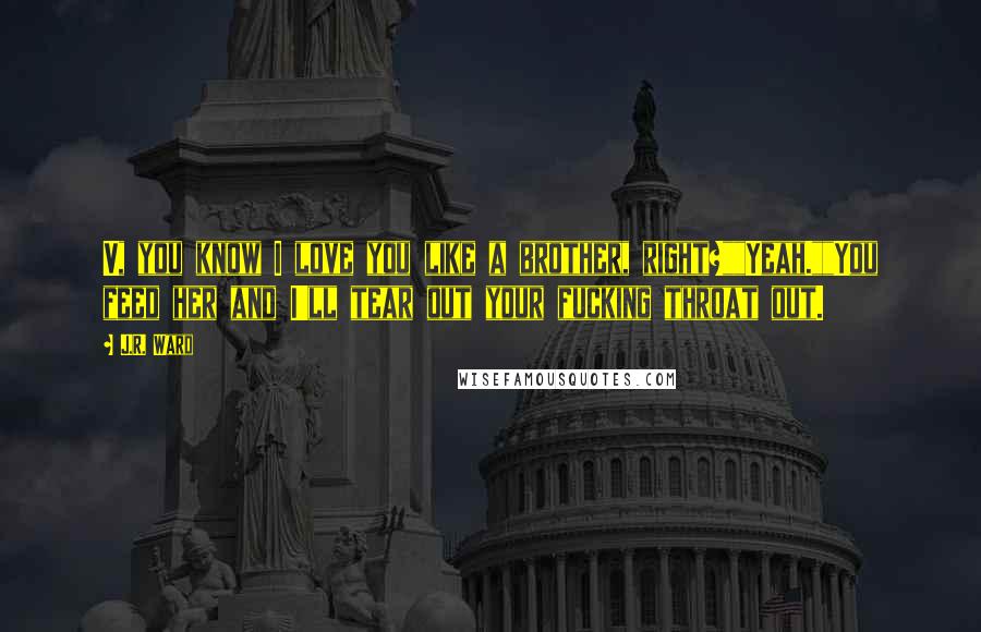 J.R. Ward Quotes: V, you know I love you like a brother, right?""Yeah.""You feed her and I'll tear out your fucking throat out.