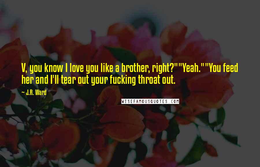 J.R. Ward Quotes: V, you know I love you like a brother, right?""Yeah.""You feed her and I'll tear out your fucking throat out.