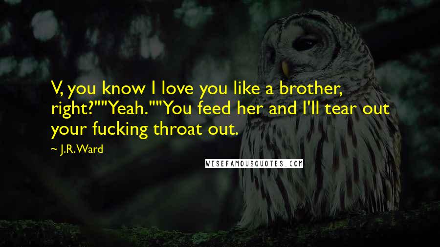 J.R. Ward Quotes: V, you know I love you like a brother, right?""Yeah.""You feed her and I'll tear out your fucking throat out.