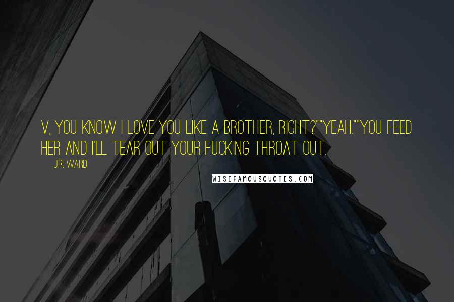 J.R. Ward Quotes: V, you know I love you like a brother, right?""Yeah.""You feed her and I'll tear out your fucking throat out.
