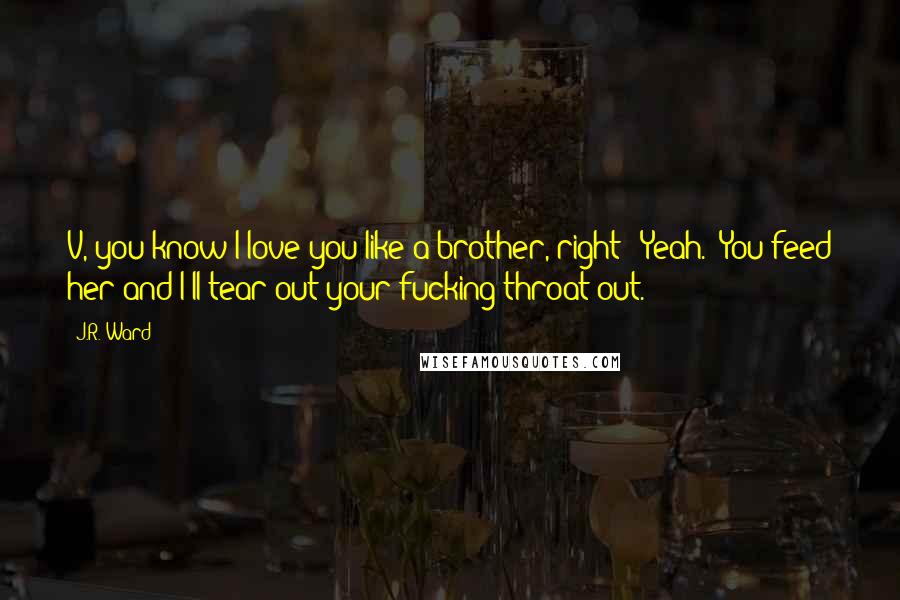 J.R. Ward Quotes: V, you know I love you like a brother, right?""Yeah.""You feed her and I'll tear out your fucking throat out.