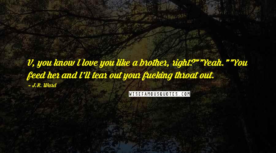 J.R. Ward Quotes: V, you know I love you like a brother, right?""Yeah.""You feed her and I'll tear out your fucking throat out.