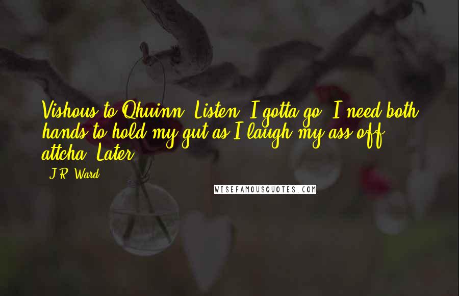 J.R. Ward Quotes: Vishous to Qhuinn: Listen, I gotta go. I need both hands to hold my gut as I laugh my ass off attcha. Later.