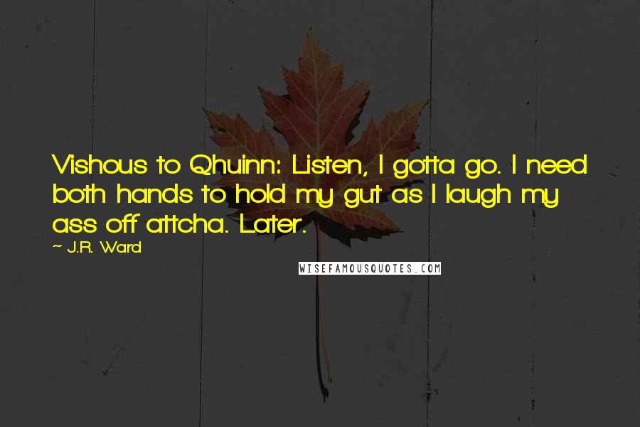 J.R. Ward Quotes: Vishous to Qhuinn: Listen, I gotta go. I need both hands to hold my gut as I laugh my ass off attcha. Later.