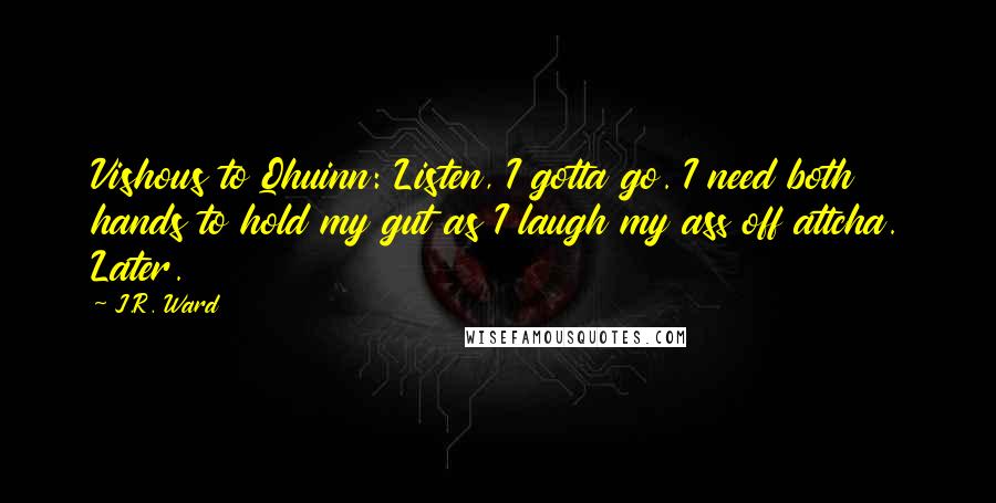 J.R. Ward Quotes: Vishous to Qhuinn: Listen, I gotta go. I need both hands to hold my gut as I laugh my ass off attcha. Later.