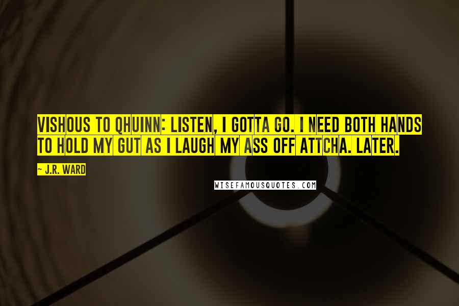 J.R. Ward Quotes: Vishous to Qhuinn: Listen, I gotta go. I need both hands to hold my gut as I laugh my ass off attcha. Later.